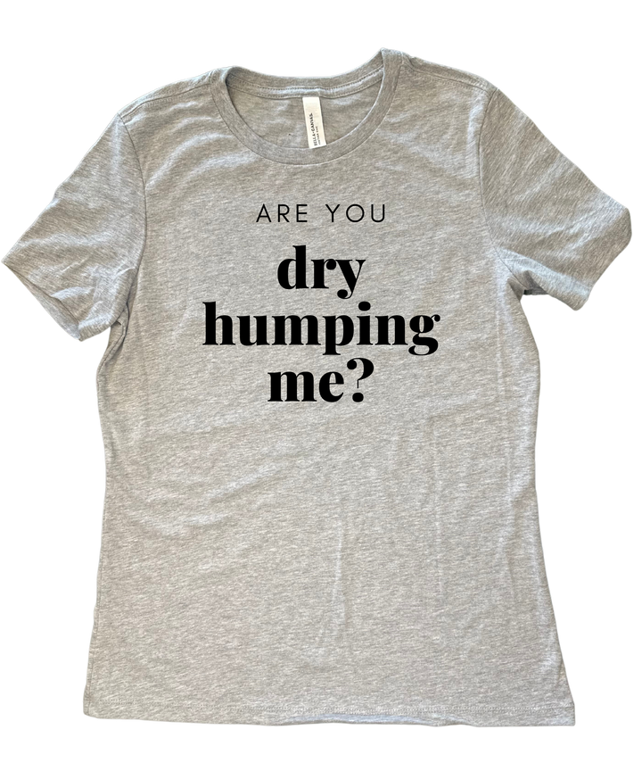 Are You Dry Humping Me Ladies Cut Relaxed Fit T-Shirt