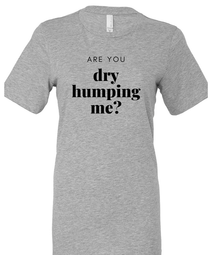 Are You Dry Humping Me Unisex Men Women T-Shirt